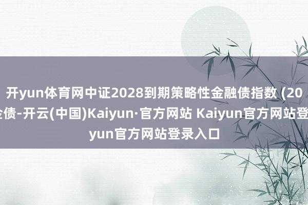 开yun体育网中证2028到期策略性金融债指数 (2028政金债-开云(中国)Kaiyun·官方网站 Kaiyun官方网站登录入口