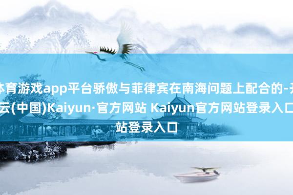 体育游戏app平台骄傲与菲律宾在南海问题上配合的-开云(中国)Kaiyun·官方网站 Kaiyun官方网站登录入口