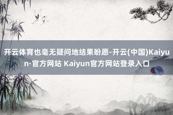 开云体育也毫无疑问地结果盼愿-开云(中国)Kaiyun·官方网站 Kaiyun官方网站登录入口