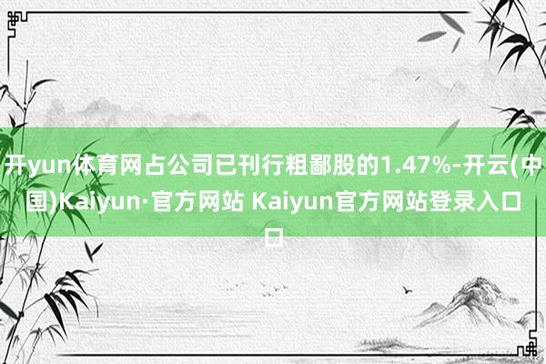 开yun体育网占公司已刊行粗鄙股的1.47%-开云(中国)Kaiyun·官方网站 Kaiyun官方网站登录入口