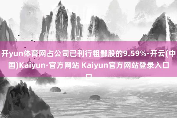 开yun体育网占公司已刊行粗鄙股的9.59%-开云(中国)Kaiyun·官方网站 Kaiyun官方网站登录入口