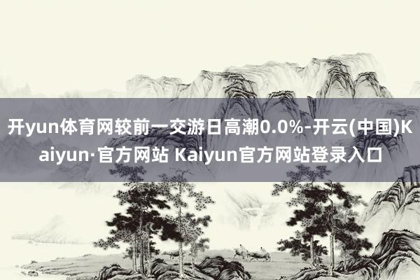 开yun体育网较前一交游日高潮0.0%-开云(中国)Kaiyun·官方网站 Kaiyun官方网站登录入口