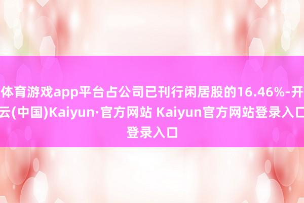 体育游戏app平台占公司已刊行闲居股的16.46%-开云(中国)Kaiyun·官方网站 Kaiyun官方网站登录入口