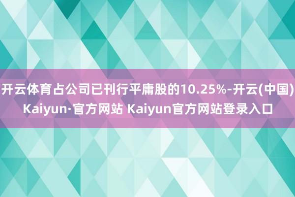 开云体育占公司已刊行平庸股的10.25%-开云(中国)Kaiyun·官方网站 Kaiyun官方网站登录入口