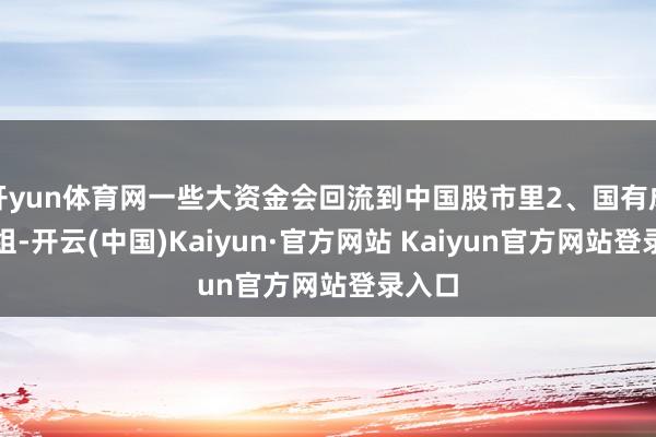 开yun体育网一些大资金会回流到中国股市里2、国有成本重组-开云(中国)Kaiyun·官方网站 Kaiyun官方网站登录入口