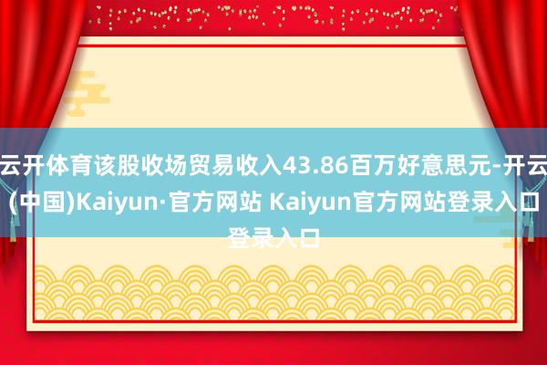 云开体育该股收场贸易收入43.86百万好意思元-开云(中国)Kaiyun·官方网站 Kaiyun官方网站登录入口