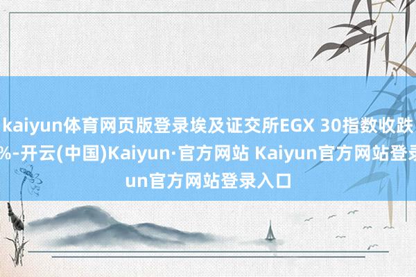 kaiyun体育网页版登录埃及证交所EGX 30指数收跌0.78%-开云(中国)Kaiyun·官方网站 Kaiyun官方网站登录入口