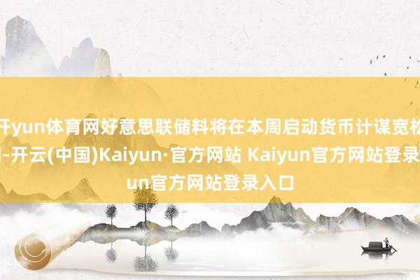 开yun体育网好意思联储料将在本周启动货币计谋宽松周期-开云(中国)Kaiyun·官方网站 Kaiyun官方网站登录入口
