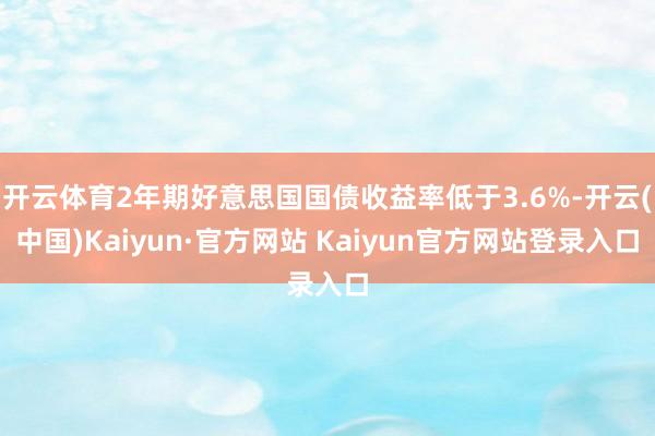 开云体育2年期好意思国国债收益率低于3.6%-开云(中国)Kaiyun·官方网站 Kaiyun官方网站登录入口