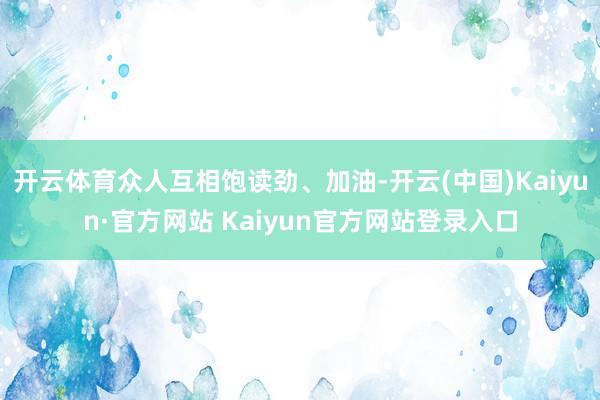 开云体育众人互相饱读劲、加油-开云(中国)Kaiyun·官方网站 Kaiyun官方网站登录入口