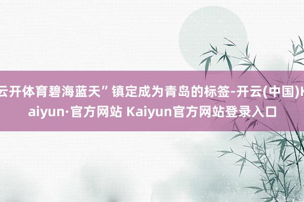 云开体育碧海蓝天”镇定成为青岛的标签-开云(中国)Kaiyun·官方网站 Kaiyun官方网站登录入口