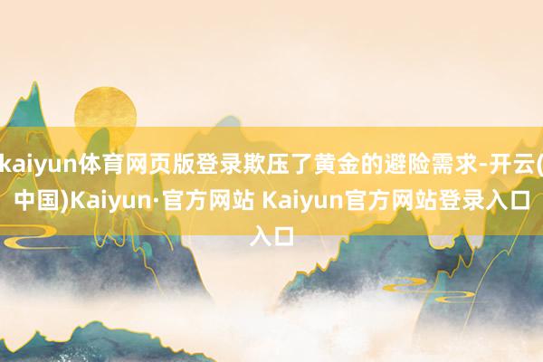 kaiyun体育网页版登录欺压了黄金的避险需求-开云(中国)Kaiyun·官方网站 Kaiyun官方网站登录入口