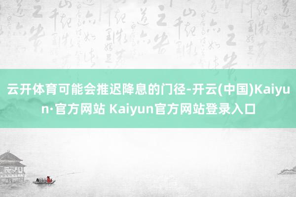 云开体育可能会推迟降息的门径-开云(中国)Kaiyun·官方网站 Kaiyun官方网站登录入口