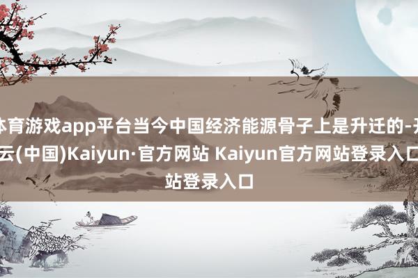 体育游戏app平台当今中国经济能源骨子上是升迁的-开云(中国)Kaiyun·官方网站 Kaiyun官方网站登录入口