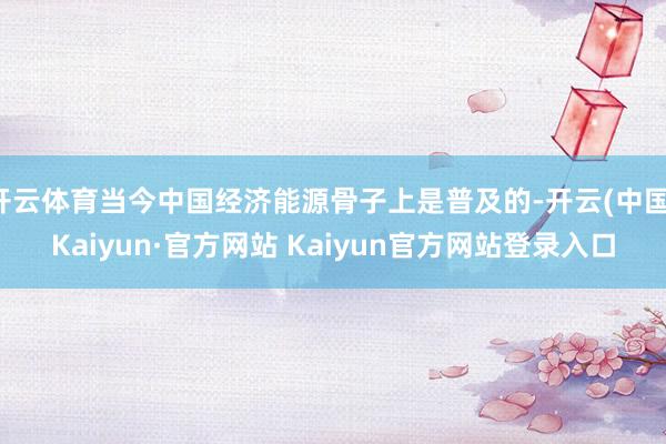 开云体育当今中国经济能源骨子上是普及的-开云(中国)Kaiyun·官方网站 Kaiyun官方网站登录入口