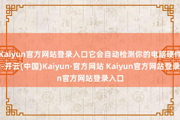 Kaiyun官方网站登录入口它会自动检测你的电脑硬件信息-开云(中国)Kaiyun·官方网站 Kaiyun官方网站登录入口