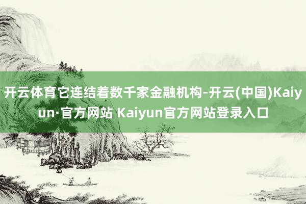 开云体育它连结着数千家金融机构-开云(中国)Kaiyun·官方网站 Kaiyun官方网站登录入口