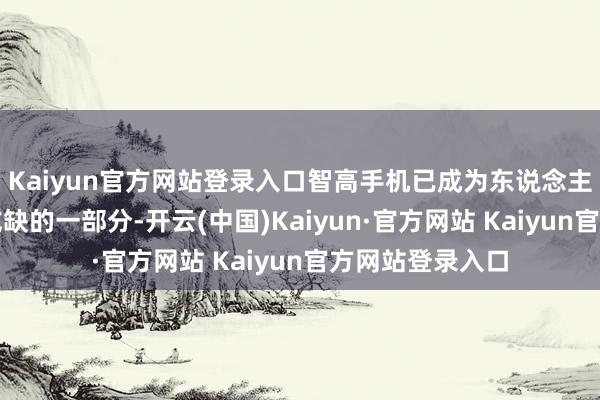 Kaiyun官方网站登录入口智高手机已成为东说念主们生存中不行或缺的一部分-开云(中国)Kaiyun·官方网站 Kaiyun官方网站登录入口