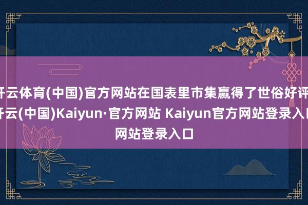 开云体育(中国)官方网站在国表里市集赢得了世俗好评-开云(中国)Kaiyun·官方网站 Kaiyun官方网站登录入口