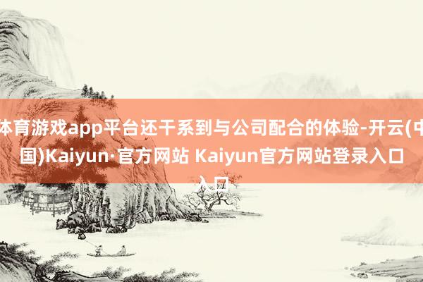体育游戏app平台还干系到与公司配合的体验-开云(中国)Kaiyun·官方网站 Kaiyun官方网站登录入口