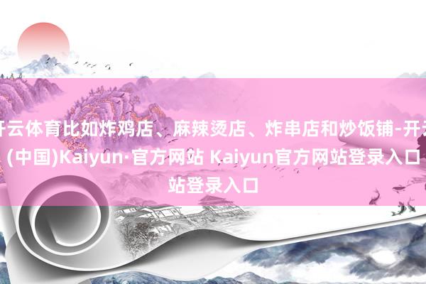 开云体育比如炸鸡店、麻辣烫店、炸串店和炒饭铺-开云(中国)Kaiyun·官方网站 Kaiyun官方网站登录入口