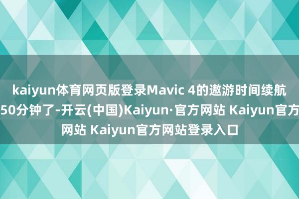 kaiyun体育网页版登录Mavic 4的遨游时间续航省略不错逾越50分钟了-开云(中国)Kaiyun·官方网站 Kaiyun官方网站登录入口