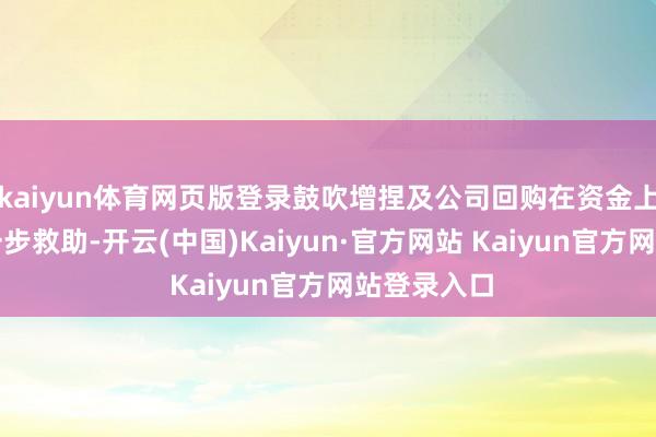 kaiyun体育网页版登录鼓吹增捏及公司回购在资金上将得到进一步救助-开云(中国)Kaiyun·官方网站 Kaiyun官方网站登录入口