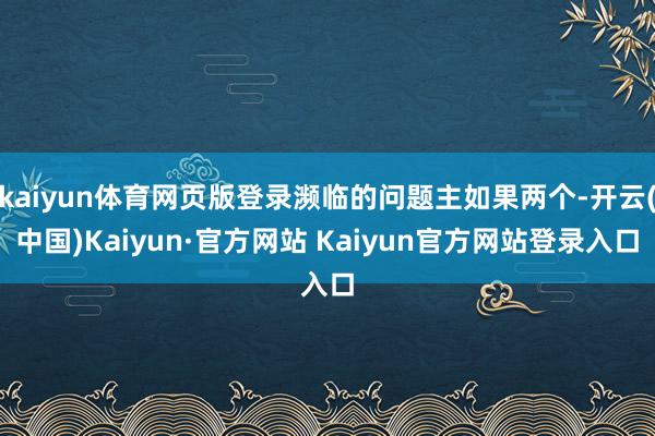 kaiyun体育网页版登录濒临的问题主如果两个-开云(中国)Kaiyun·官方网站 Kaiyun官方网站登录入口