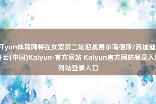 开yun体育网将在女双第二轮迎战费尔南德斯/苏加迪-开云(中国)Kaiyun·官方网站 Kaiyun官方网站登录入口