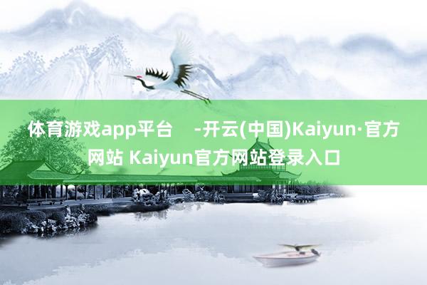 体育游戏app平台 -开云(中国)Kaiyun·官方网站 Kaiyun官方网站登录入口