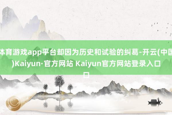 体育游戏app平台却因为历史和试验的纠葛-开云(中国)Kaiyun·官方网站 Kaiyun官方网站登录入口