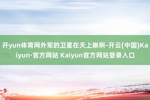 开yun体育网外军的卫星在天上瞅啊-开云(中国)Kaiyun·官方网站 Kaiyun官方网站登录入口