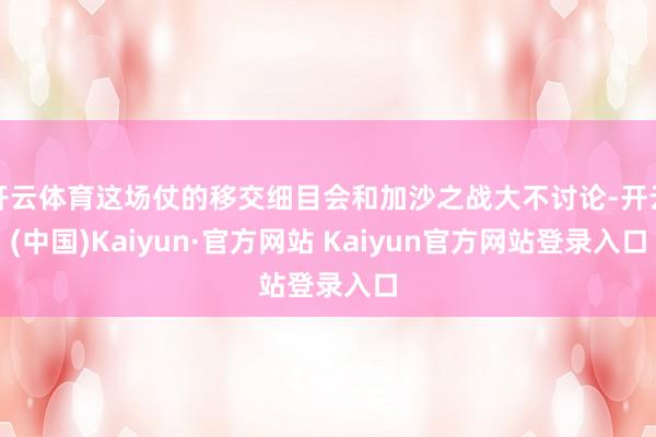 开云体育这场仗的移交细目会和加沙之战大不讨论-开云(中国)Kaiyun·官方网站 Kaiyun官方网站登录入口