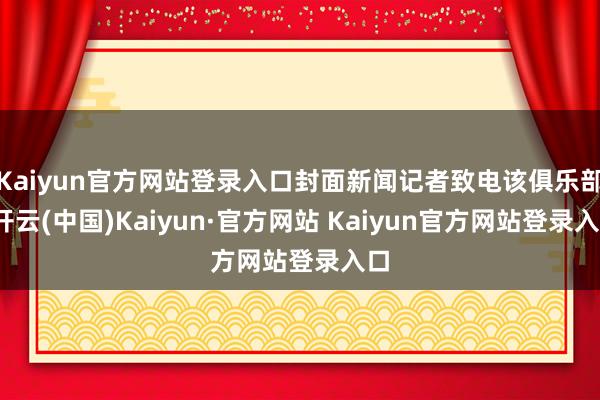 Kaiyun官方网站登录入口封面新闻记者致电该俱乐部-开云(中国)Kaiyun·官方网站 Kaiyun官方网站登录入口