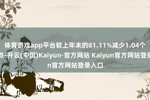 体育游戏app平台较上年末的81.11%减少1.04个百分点-开云(中国)Kaiyun·官方网站 Kaiyun官方网站登录入口