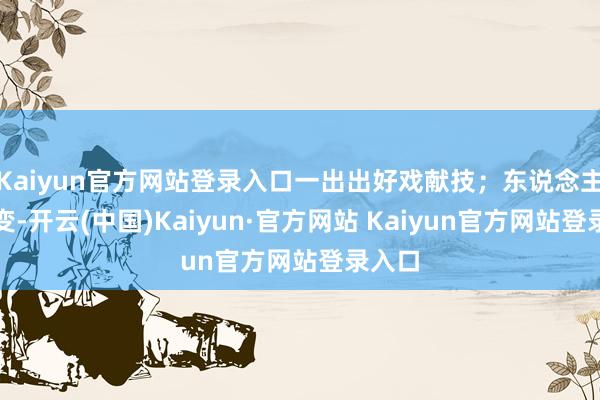 Kaiyun官方网站登录入口一出出好戏献技；东说念主心多变-开云(中国)Kaiyun·官方网站 Kaiyun官方网站登录入口