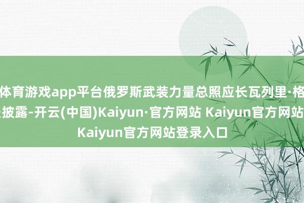 体育游戏app平台俄罗斯武装力量总照应长瓦列里·格拉西莫夫披露-开云(中国)Kaiyun·官方网站 Kaiyun官方网站登录入口
