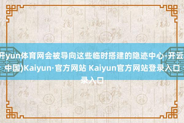开yun体育网会被导向这些临时搭建的隐迹中心-开云(中国)Kaiyun·官方网站 Kaiyun官方网站登录入口