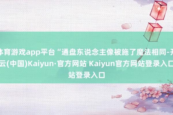 体育游戏app平台“通盘东说念主像被施了魔法相同-开云(中国)Kaiyun·官方网站 Kaiyun官方网站登录入口