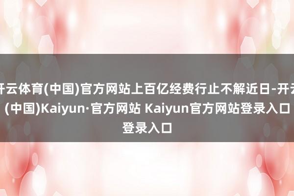 开云体育(中国)官方网站上百亿经费行止不解近日-开云(中国)Kaiyun·官方网站 Kaiyun官方网站登录入口