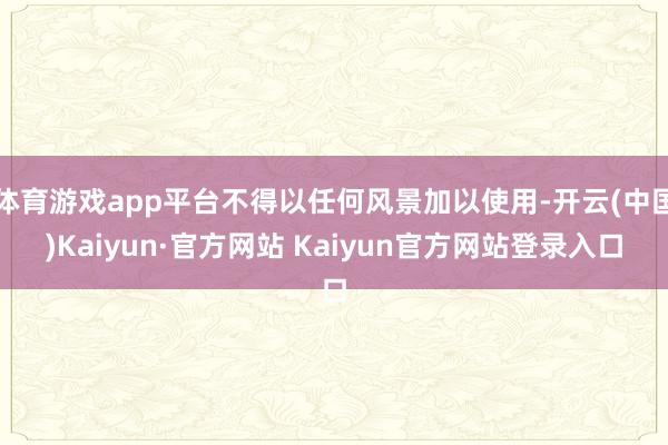 体育游戏app平台不得以任何风景加以使用-开云(中国)Kaiyun·官方网站 Kaiyun官方网站登录入口