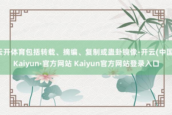 云开体育包括转载、摘编、复制或蛊卦镜像-开云(中国)Kaiyun·官方网站 Kaiyun官方网站登录入口