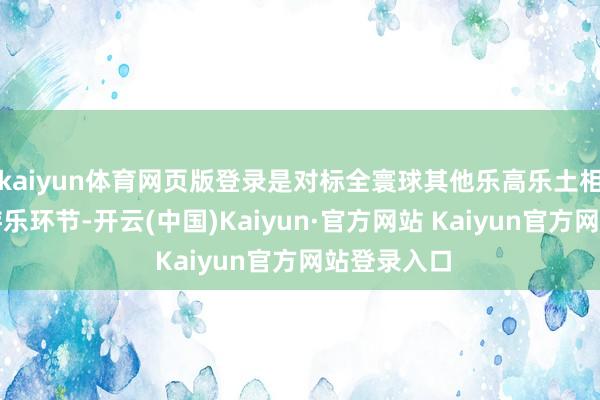 kaiyun体育网页版登录是对标全寰球其他乐高乐土相应片区的游乐环节-开云(中国)Kaiyun·官方网站 Kaiyun官方网站登录入口
