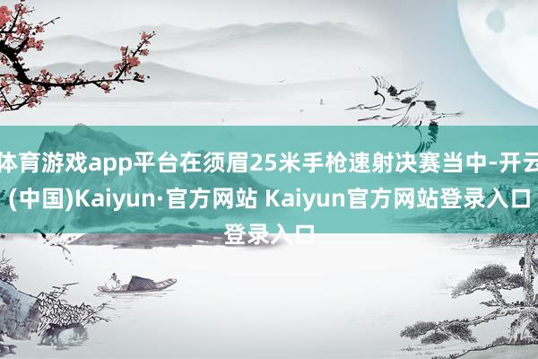 体育游戏app平台在须眉25米手枪速射决赛当中-开云(中国)Kaiyun·官方网站 Kaiyun官方网站登录入口