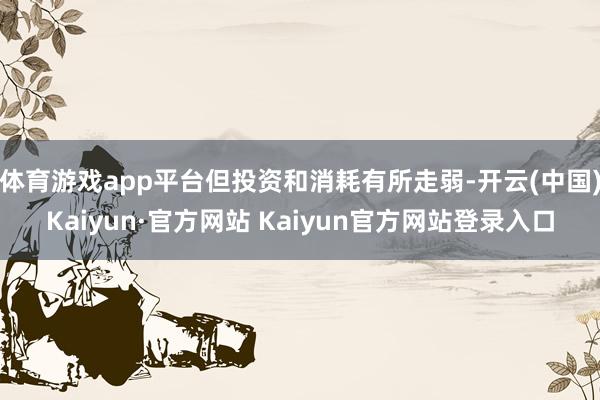 体育游戏app平台但投资和消耗有所走弱-开云(中国)Kaiyun·官方网站 Kaiyun官方网站登录入口