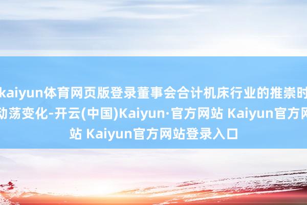 kaiyun体育网页版登录董事会合计机床行业的推崇时有周期性的动荡变化-开云(中国)Kaiyun·官方网站 Kaiyun官方网站登录入口