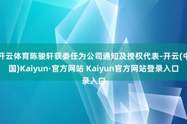 开云体育陈骏轩获委任为公司通知及授权代表-开云(中国)Kaiyun·官方网站 Kaiyun官方网站登录入口