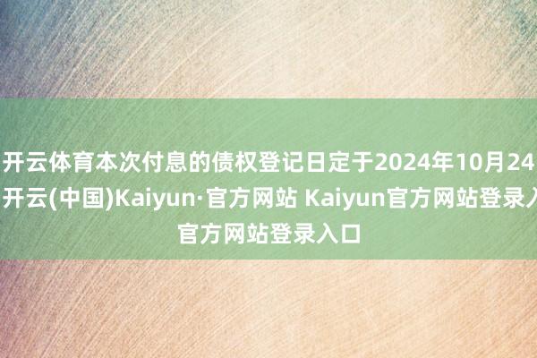 开云体育本次付息的债权登记日定于2024年10月24日-开云(中国)Kaiyun·官方网站 Kaiyun官方网站登录入口
