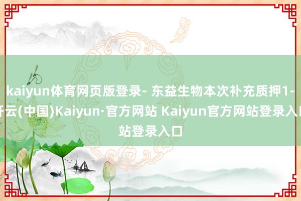 kaiyun体育网页版登录- 东益生物本次补充质押1-开云(中国)Kaiyun·官方网站 Kaiyun官方网站登录入口