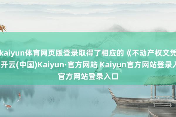 kaiyun体育网页版登录取得了相应的《不动产权文凭》-开云(中国)Kaiyun·官方网站 Kaiyun官方网站登录入口